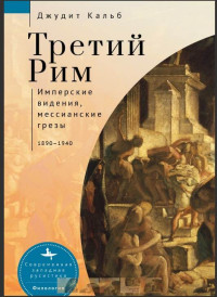 Джудит Кальб — Третий Рим. Имперские видения, мессианские грезы, 1890–1940