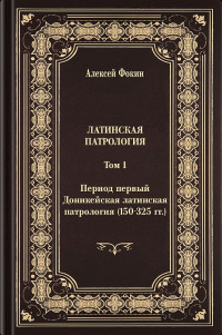 Алексей Русланович Фокин — Латинская патрология. Том 1. Период первый: Доникейская латинская патрология (150–325 гг.)