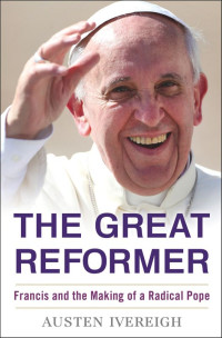 Austen Ivereigh — The Great Reformer: Francis and the Making of a Radical Pope