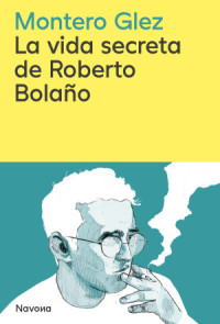 Montero Glez — La vida secreta de Roberto Bolaño