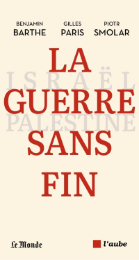 Benjamin Barthe & Gilles Paris & Piotr Smolar & Gilles Paris & Benjamin Barthe & Piotr Smolar — La guerre sans fin : Israël-Palestine