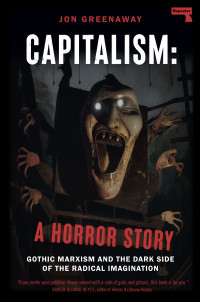 Jon Greenaway — Capitalism: A Horror Story: Gothic Marxism and the Dark Side of the Radical Imagination