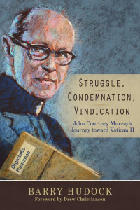 Barry Hudock; Foreword by Drew Christiansen — Struggle, Condemnation, Vindication: John Courtney Murray's Journey toward Vatican II