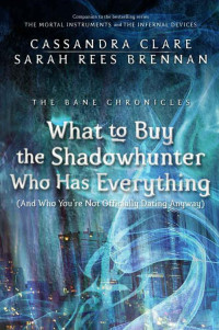 Clare, Cassandra — What to Buy the Shadowhunter Who Has Everything (The Bane Chronicles 8)