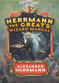 Alexander Herrmann — Herrmann the Great's Wizard Manual from Sleight of Hand and Card Tricks to Coin Tricks, Stage Magic, and Mind Reading