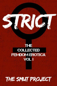 The SMUT Project — STRICT: The Collected FemDom Erotica, Vol. 1