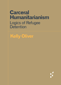 Kelly Oliver — Carceral Humanitarianism: Logics of Refugee Detention