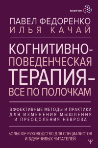 Павел Алексеевич Федоренко & Илья Качай — Когнитивно-поведенческая терапия – всё по полочкам. Эффективные методы и практики для изменения мышления и преодоления невроза. Большое руководство для специалистов и вдумчивых читателей