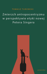 Tomasz Turowski; — Zmierzch antropocentryzmu w perspektywie etyki nowej Petera Singera