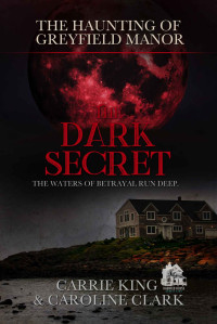 Carrie King & Caroline Clark [King, Carrie] — The Dark Secret: The Waters of Betrayal Run Deep (The Haunting of Greyfield Manor #1)