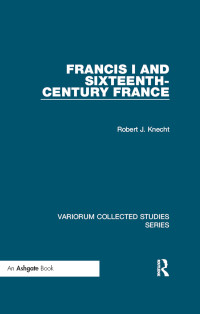 Robert J. Knecht — Francis I and Sixteenth-Century France