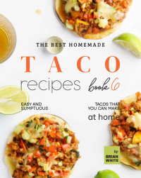 Brian White — The Best Homemade Taco Recipes : Easy And Sumptuous Tacos That You Can Make at Home Book 6