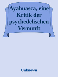Unknown — Ayahuasca, eine Kritik der psychedelischen Vernunft Philosophisches Abenteuer am Amazonas