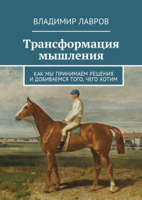 Владимир Сергеевич Лавров — Трансформация мышления. Как мы принимаем решения и добиваемся того, чего хотим