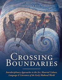 Eric Cambridge, Jane Hawkes, editors — Crossing Boundaries: Interdisciplinary Approaches in the Art, Material Culture, Language & Literature of the Early Medieval World