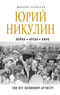 Михаил Александрович Захарчук — Юрий Никулин. Война. Арена. Кино. 100 лет Великому Артисту