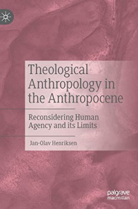 Henriksen, Jan-Olav — Theological Anthropology in the Anthropocene: Reconsidering Human Agency and its Limits