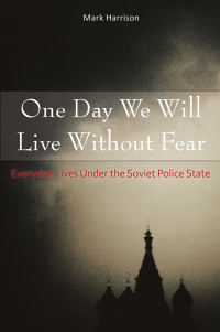 Mark Harrison — One Day We Will Live Without Fear: Everyday Lives Under the Soviet Police State