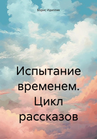 Борис Идиллик — Испытание временем. Цикл рассказов