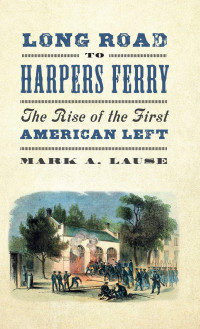 Mark A. Lause — Long Road to Harpers Ferry: The Rise of the First American Left