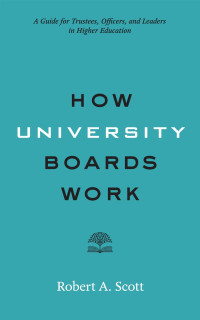 Robert A. Scott — How University Boards Work: A Guide for Trustees, Officers, and Leaders in Higher Education