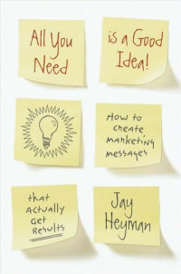 Jay H. Heyman [Heyman, Jay H.] — All You Need is a Good Idea!: How to Create Marketing Messages that Actually Get Results