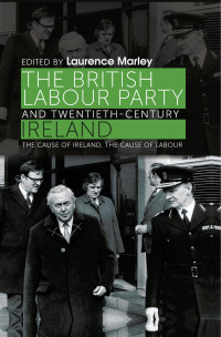 Laurence Marley — The British Labour Party and twentieth-century Ireland: The cause of Ireland, the cause of Labour