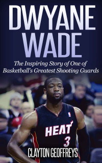 Clayton Geoffreys — Dwyane Wade: The Inspiring Story of One of Basketball's Greatest Shooting Guards (Basketball Biography Books)