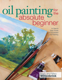 Mark & Mary Willenbrink — Oil Painting For The Absolute Beginner: A Clear & Easy Guide to Successful Oil Painting 