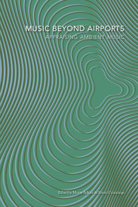 Edited by Monty Adkins & Simon Cummings — MUSIC BEYOND AIRPORTS: APPRAISING AMBIENT MUSIC