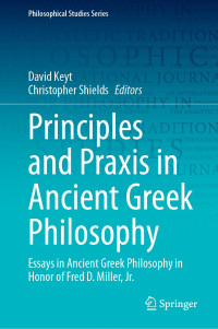 David Keyt & Christopher Shields — Principles and Praxis in Ancient Greek Philosophy: Essays in Ancient Greek Philosophy in Honor of Fred D. Miller, Jr.