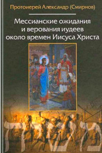 протоиерей Александр Васильевич Смирнов & профессор Владимир Петрович Рыбинский — Мессианские ожидания и верования иудеев около времен Иисуса Христа : (От маккавейских войн до разрушения Иерусалима римлянами)