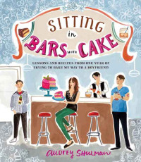 Audrey Shulman — Sitting in Bars with Cake: Lessons and Recipes from One Year of Trying to Bake My Way to a Boyfriend