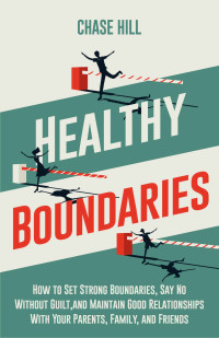 Hill, Chase — Healthy Boundaries: How to Set Strong Boundaries, Say No Without Guilt, and Maintain Good Relationships With Your Parents, Family, and Friends