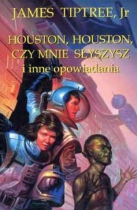 James Tiptree — Houston, Houston, czy mnie słyszysz i inne opowiadania