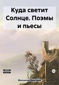 Дмитрий Николаевич Москалев — Куда светит Солнце. Поэмы и пьесы