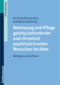 Christina Ding-Greiner & Andreas Kruse — Betreuung und Pflege geistig behinderter und chronisch psychisch kranker Menschen im Alter: Beiträge aus der Praxis