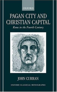 John R. Curran [Curran, John R.] — Pagan City and Christian Capital: Rome in the Fourth Century