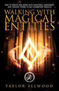 Taylor Ellwood — Walking with Magical Entities: How to Create and Work with Servitors, Egregores, and Thought Forms to Get Consistent Results (Walking With Spirits Book 1)