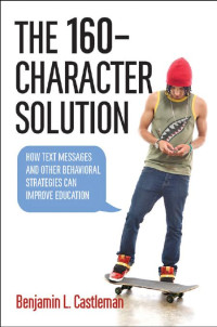 Benjamin L. Castleman — The 160-Character Solution: How Text Messaging and Other Behavioral Strategies Can Improve Education