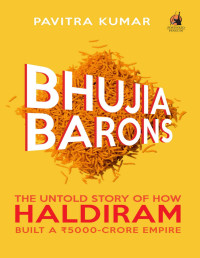 Pavitra Kumar [Kumar, Pavitra] — Bhujia Barons: The Untold Story of How Haldiram Built a Rs 5000-crore Empire
