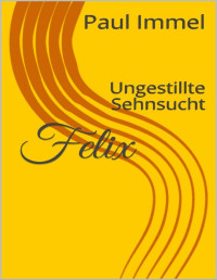 Paul Immel — Felix: Ungestillte Sehnsucht (German Edition)