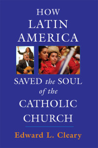 Edward L. Cleary — How Latin America Saved the Soul of the Catholic Church