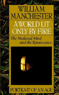 Manchester, William — A world lit only by fire · the medieval mind and the Renaissance · Portrait of an age