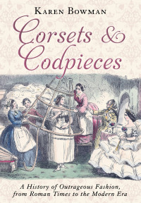 Bowman, Karen — Corsets and Codpieces- A History of Outrageous Fashion, From Roman Times to the Modern Era