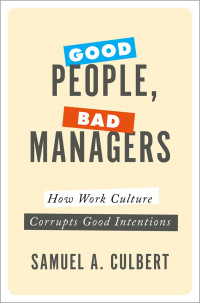 Samuel A. Culbert — Good People, Bad Managers: How Work Culture Corrupts Good Intentions