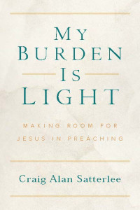 Craig A. Satterlee; — My Burden Is Light: Making Room for Jesus in Preaching