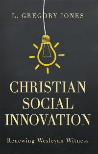 Jones, L. Gregory; — Christian Social Innovation: Renewing Wesleyan Witness