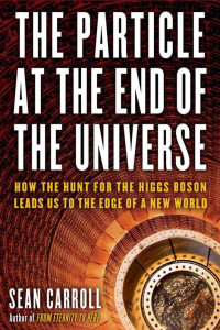 Carroll, Sean — The Particle at the End of the Universe · How the Hunt for the Higgs Boson Leads Us to the Edge of a New World