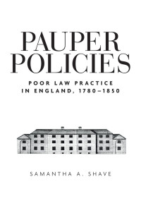 Samantha A. Shave — Pauper policies: Poor law practice in England, 1780–1850